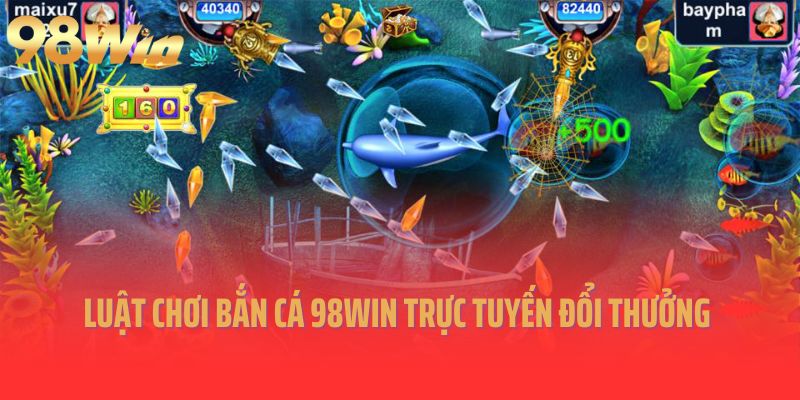 Luật chơi bắn cá 98Win trực tuyến đổi thưởng