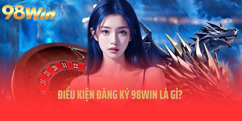 Điều kiện đăng ký 98Win là gì?
