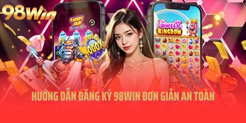 Hướng dẫn đăng ký 98Win đơn giản an toàn cho người mới