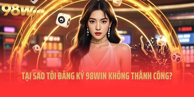 Tại sao tôi đăng ký 98Win không thành công?