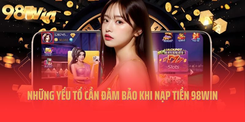 Những yếu tố cần đảm bảo khi nạp tiền 98win