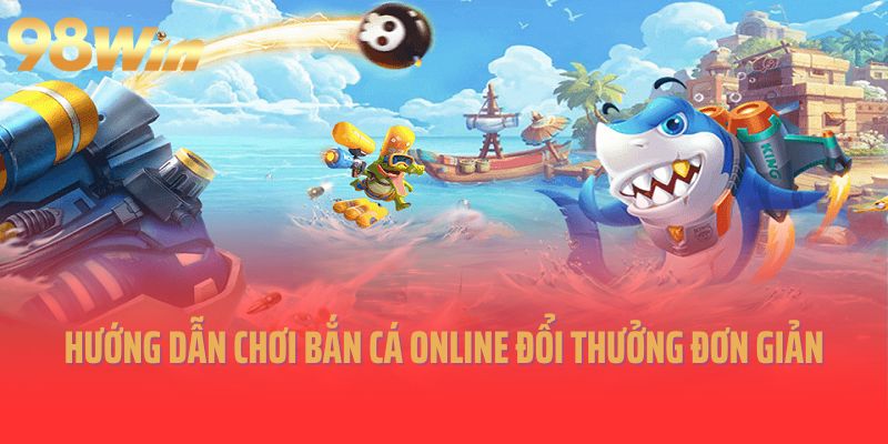 Hướng dẫn chơi bắn cá online đổi thưởng siêu đơn giản