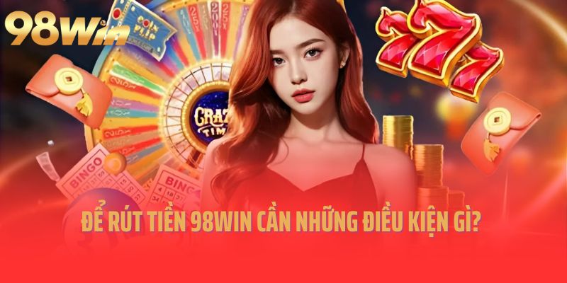 Để rút tiền 98win cần những điều kiện gì?